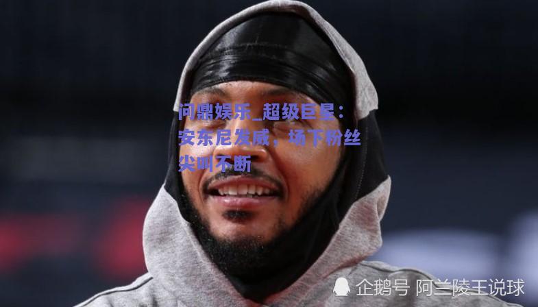 超级巨星：安东尼发威，场下粉丝尖叫不断