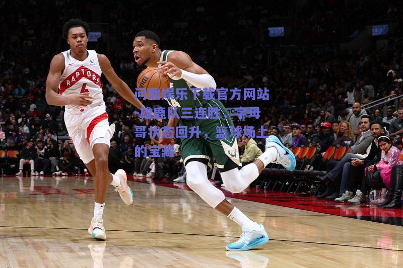 雄鹿队三连胜，字母哥状态回升，篮球场上的宝藏